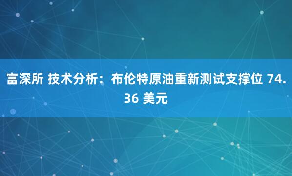 富深所 技术分析：布伦特原油重新测试支撑位 74.36 美元