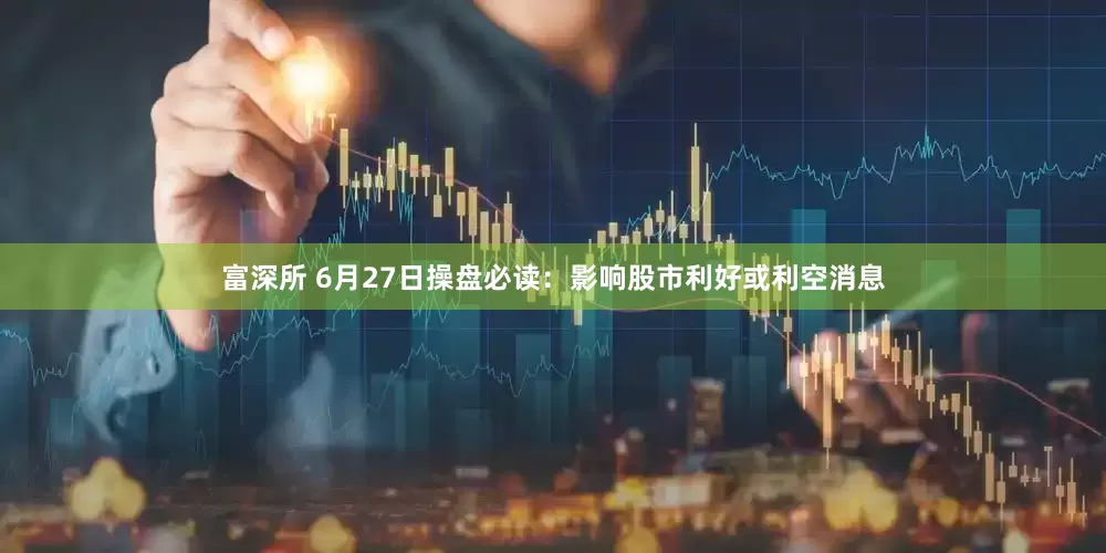 富深所 6月27日操盘必读：影响股市利好或利空消息