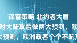 深富策略 北约老大眉头紧皱，对大陆攻台做两大预测，欧洲政客个个不吭声了