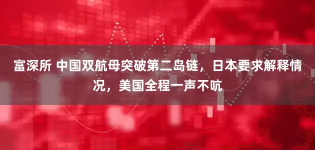 富深所 中国双航母突破第二岛链，日本要求解释情况，美国全程一声不吭