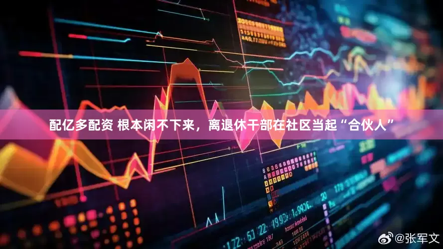 配亿多配资 根本闲不下来，离退休干部在社区当起“合伙人”