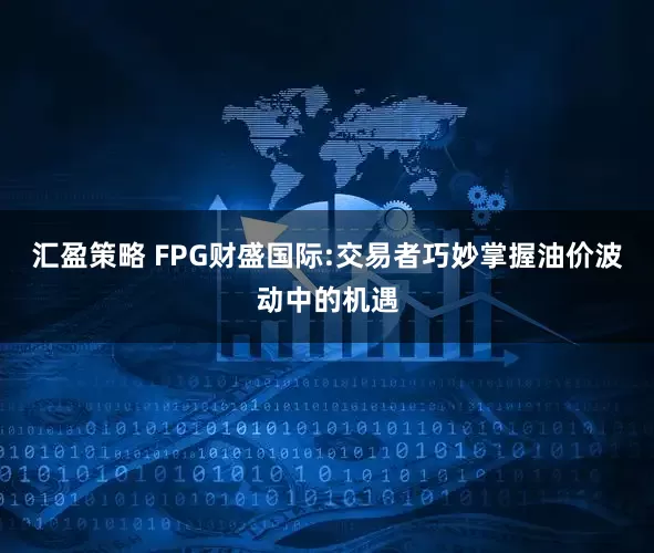 汇盈策略 FPG财盛国际:交易者巧妙掌握油价波动中的机遇