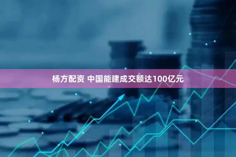 杨方配资 中国能建成交额达100亿元